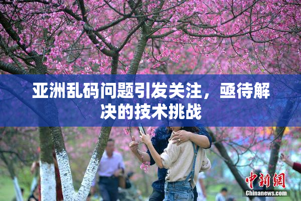 亚洲乱码问题引发关注，亟待解决的技术挑战