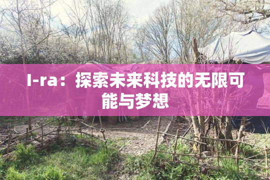 I-ra：探索未来科技的无限可能与梦想