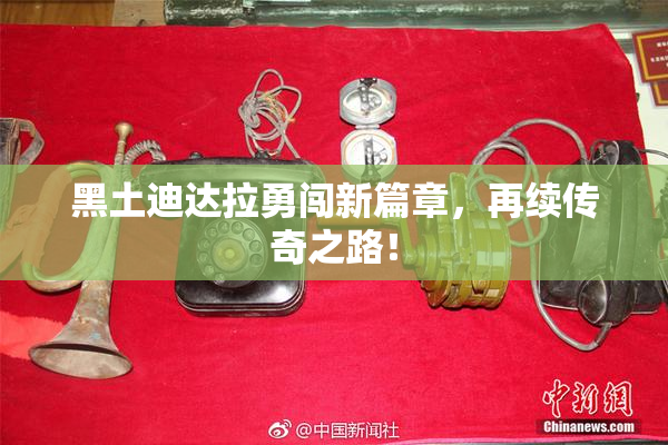 黑土迪达拉勇闯新篇章，再续传奇之路！
