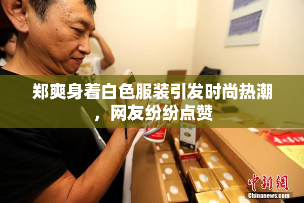 郑爽身着白色服装引发时尚热潮，网友纷纷点赞