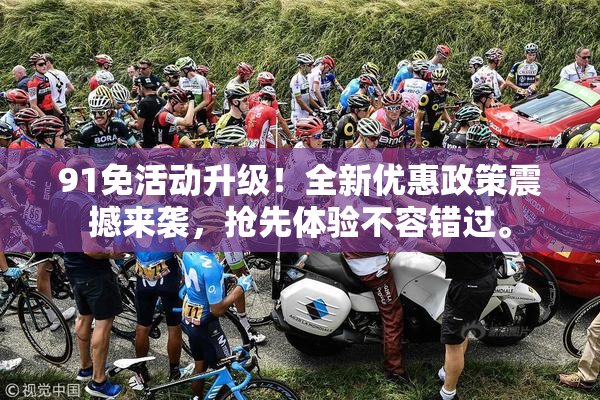 91免活动升级！全新优惠政策震撼来袭，抢先体验不容错过。