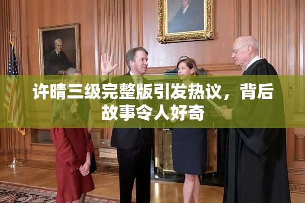 许晴三级完整版引发热议，背后故事令人好奇