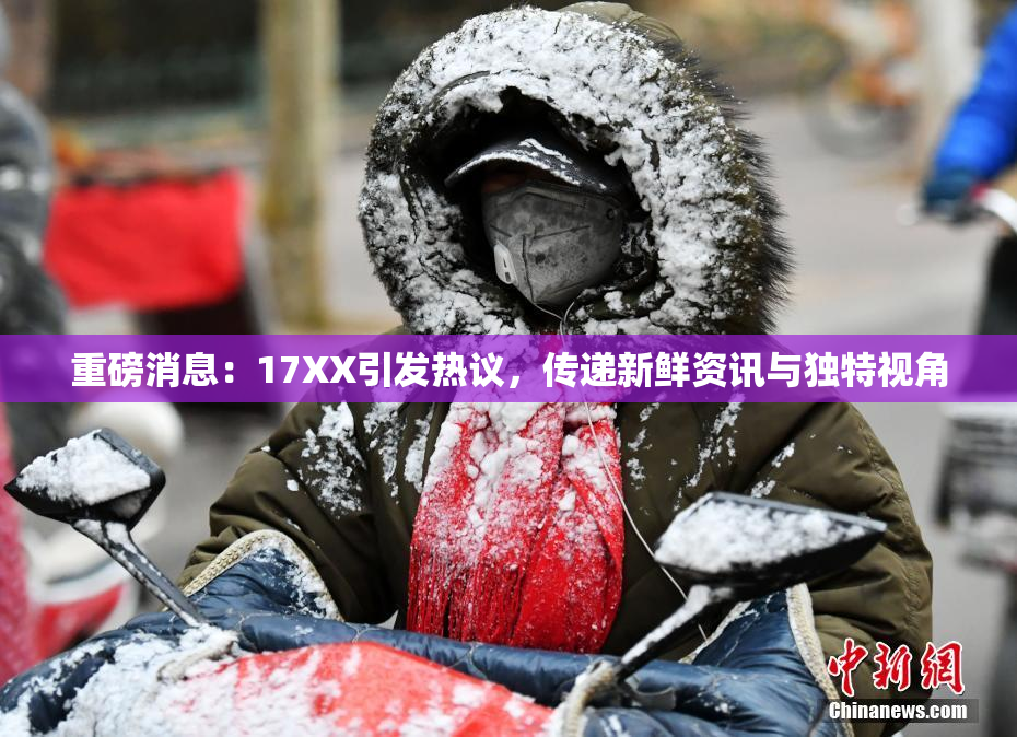 重磅消息：17XX引发热议，传递新鲜资讯与独特视角