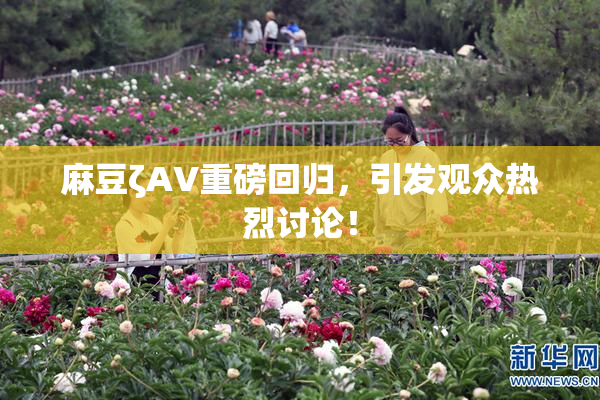 麻豆ζAV重磅回归，引发观众热烈讨论！