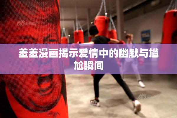 羞羞漫画揭示爱情中的幽默与尴尬瞬间