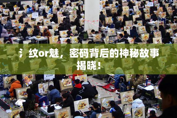氵纹or魅，密码背后的神秘故事揭晓！