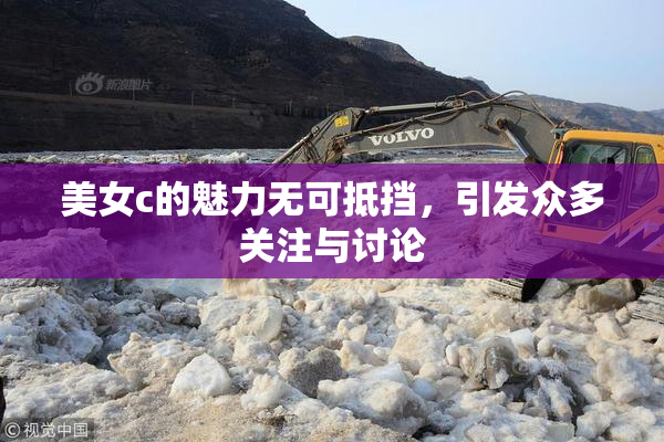 美女c的魅力无可抵挡，引发众多关注与讨论
