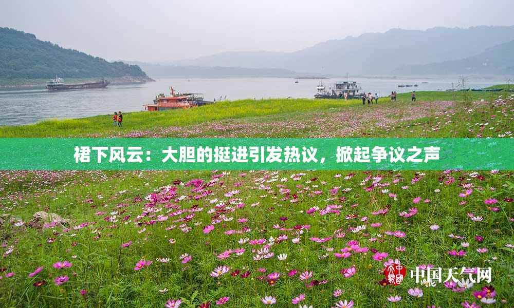 裙下风云：大胆的挺进引发热议，掀起争议之声