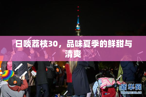 日啖荔枝30，品味夏季的鲜甜与清爽