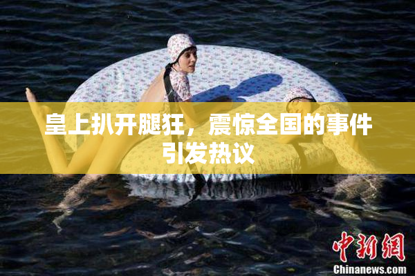皇上扒开腿狂，震惊全国的事件引发热议