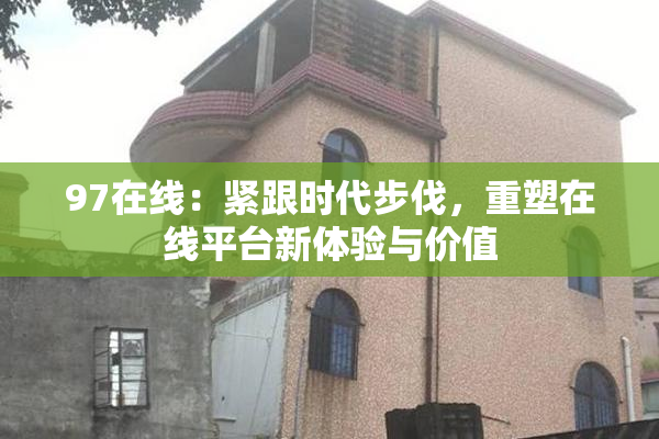 97在线：紧跟时代步伐，重塑在线平台新体验与价值