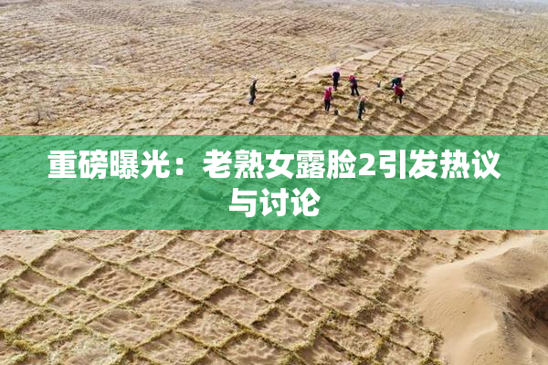 重磅曝光：老熟女露脸2引发热议与讨论
