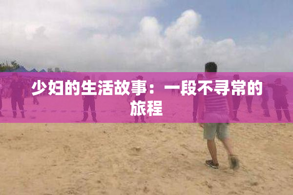 少妇的生活故事：一段不寻常的旅程