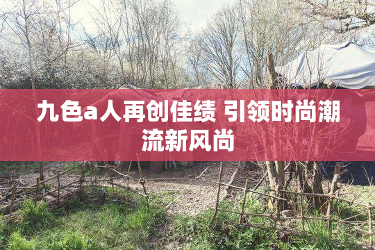 九色a人再创佳绩 引领时尚潮流新风尚