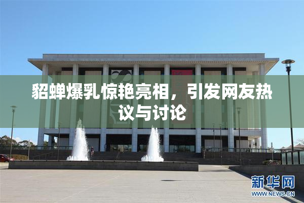 貂蝉爆乳惊艳亮相，引发网友热议与讨论