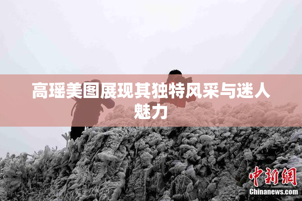 高瑶美图展现其独特风采与迷人魅力