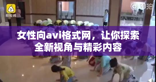 女性向avi格式网，让你探索全新视角与精彩内容
