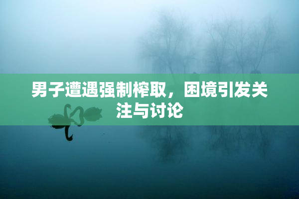 男子遭遇强制榨取，困境引发关注与讨论