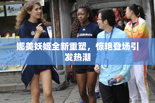 娜美妖姬全新重塑，惊艳登场引发热潮