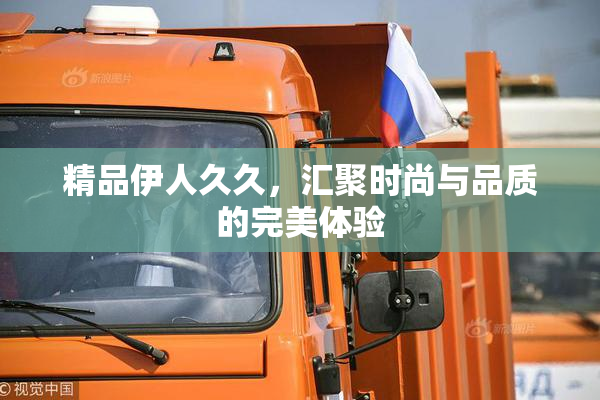 精品伊人久久，汇聚时尚与品质的完美体验