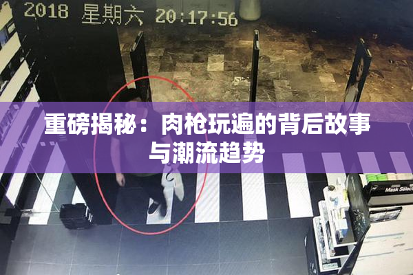 重磅揭秘：肉枪玩遍的背后故事与潮流趋势