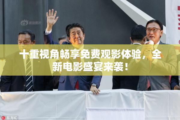 十重视角畅享免费观影体验，全新电影盛宴来袭！