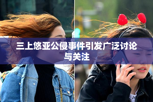 三上悠亚公侵事件引发广泛讨论与关注