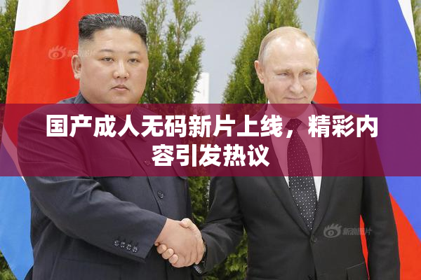 国产成人无码新片上线，精彩内容引发热议