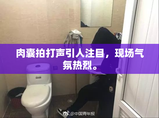 肉囊拍打声引人注目，现场气氛热烈。
