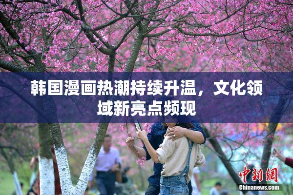 韩国漫画热潮持续升温，文化领域新亮点频现