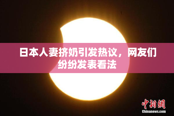 日本人妻挤奶引发热议，网友们纷纷发表看法