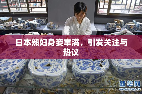 日本熟妇身姿丰满，引发关注与热议