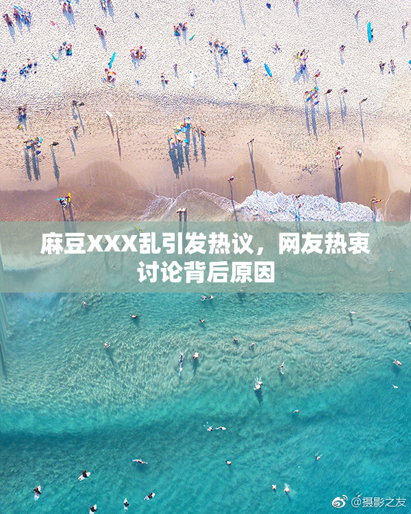 麻豆XXX乱引发热议，网友热衷讨论背后原因