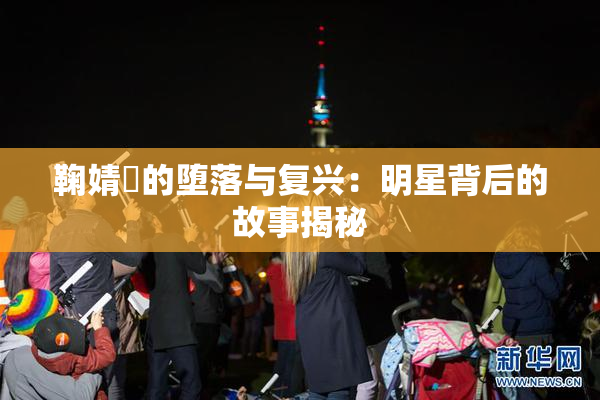 鞠婧祎的堕落与复兴：明星背后的故事揭秘