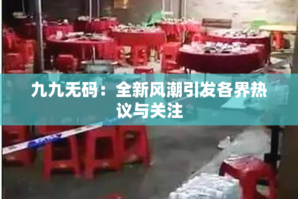 九九无码：全新风潮引发各界热议与关注