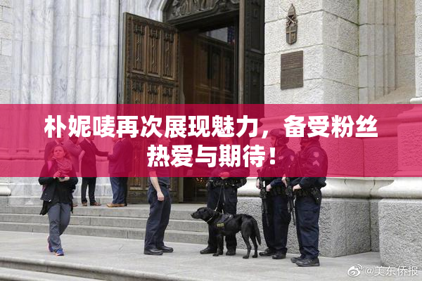 朴妮唛再次展现魅力，备受粉丝热爱与期待！