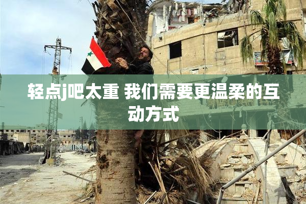 轻点j吧太重 我们需要更温柔的互动方式