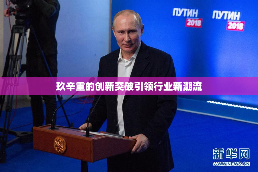 玖辛重的创新突破引领行业新潮流