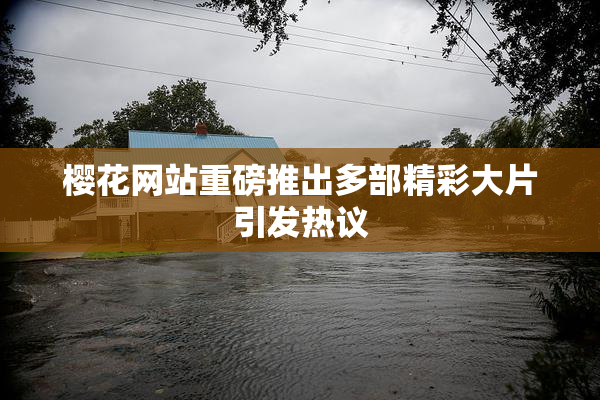 樱花网站重磅推出多部精彩大片引发热议