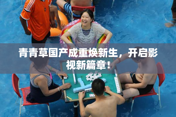 青青草国产成重焕新生，开启影视新篇章！