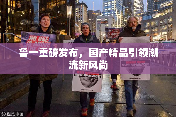 鲁一重磅发布，国产精品引领潮流新风尚