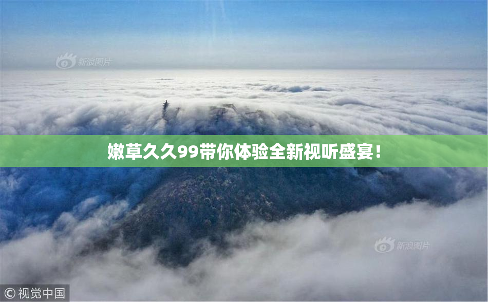 嫩草久久99带你体验全新视听盛宴！