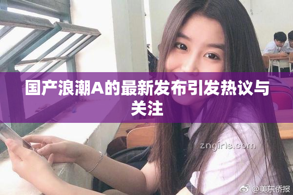 国产浪潮A的最新发布引发热议与关注