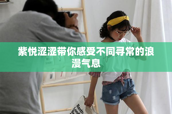 紫悦涩涩带你感受不同寻常的浪漫气息