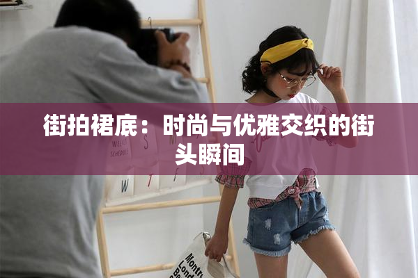 街拍裙底：时尚与优雅交织的街头瞬间