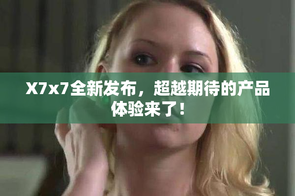 X7x7全新发布，超越期待的产品体验来了！