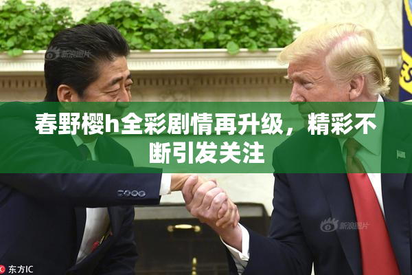 春野樱h全彩剧情再升级，精彩不断引发关注