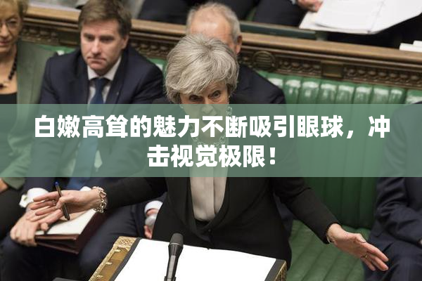 白嫩高耸的魅力不断吸引眼球，冲击视觉极限！