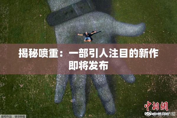 揭秘喷重：一部引人注目的新作即将发布