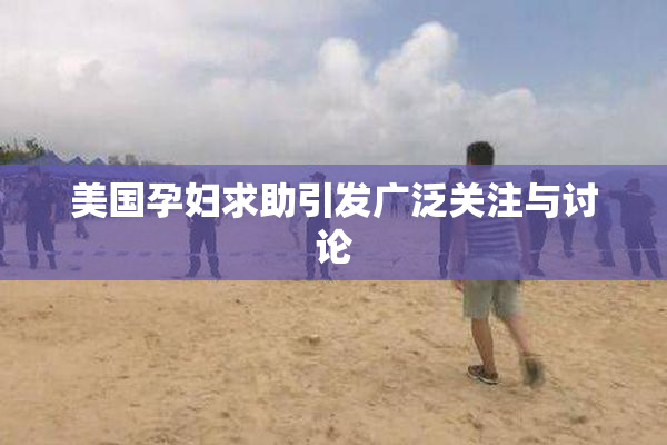 美国孕妇求助引发广泛关注与讨论
